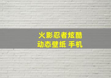 火影忍者炫酷动态壁纸 手机